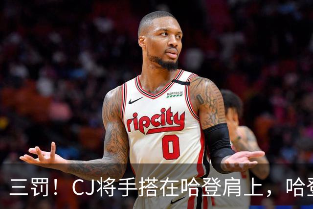 三罚！CJ将手搭在哈登肩上，哈登拔起就造一个犯规