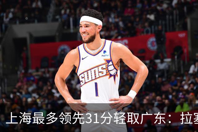 上海最多领先31分轻取广东：拉塞尔22+6三分 李弘权27分李添荣20分