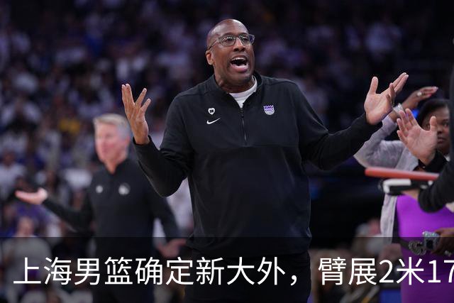 上海男篮确定新大外，臂展2米17新援加盟，NBA场均8+5，麦基离队倒计时