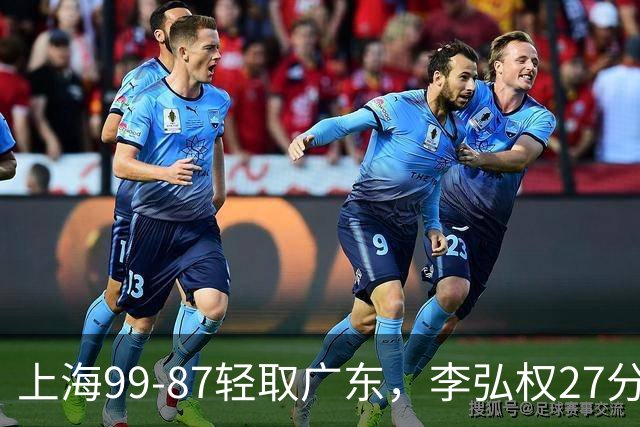 上海99-87轻取广东，李弘权27分，李添荣20分，徐杰14分