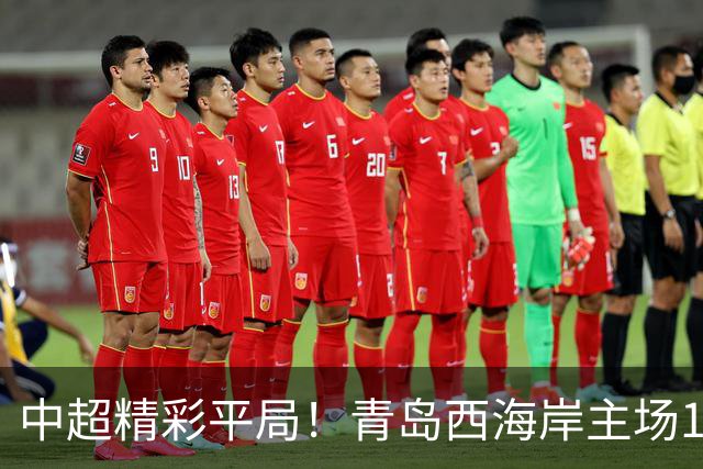 中超精彩平局！青岛西海岸主场1-1战平云南玉昆，阿奇兹上半场破门建功，末段罚丢绝杀点球，球队主场收官战无缘胜利