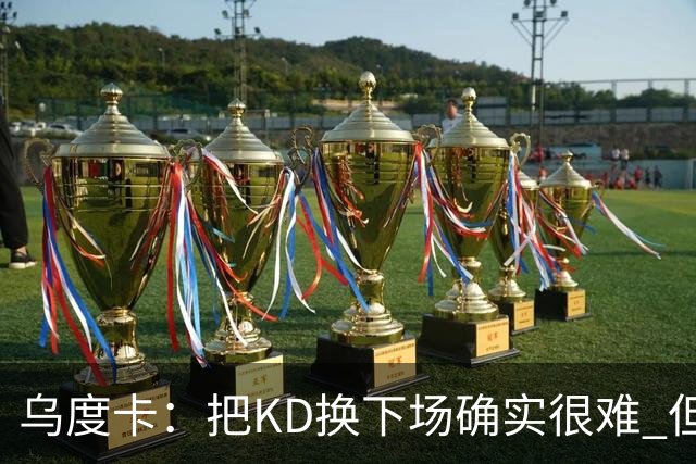 乌度卡：把KD换下场确实很难 但预计他本赛季能减少一些上场时间