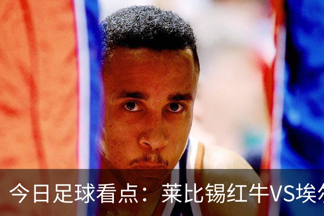 今日足球看点：莱比锡红牛VS埃尔沃斯堡，美因茨VS云达不来梅，帕德博恩VS汉堡，奥格斯堡VS柏林联合