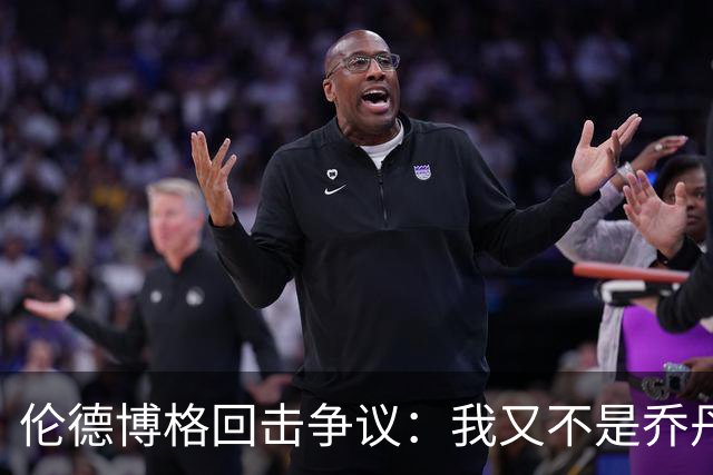 伦德博格回击争议：我又不是乔丹，谁都不怕