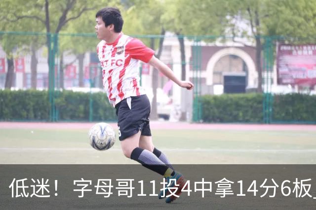 低迷！字母哥11投4中拿14分6板 有3失误6犯离场&正负值-20最低