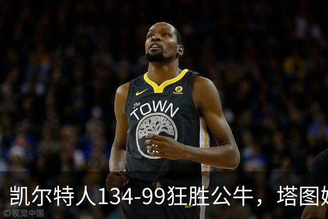 凯尔特人134-99狂胜公牛，塔图姆23+7+6，普里查德28分