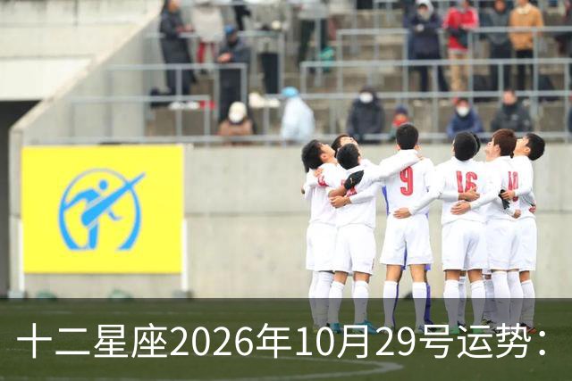 十二星座2026年10月29号运势：积极沟通、表达自己