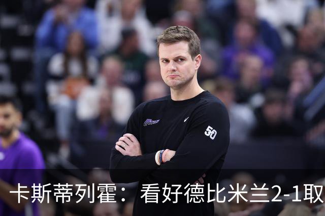 卡斯蒂列霍：看好德比米兰2-1取胜，贡萨洛-拉莫斯破门