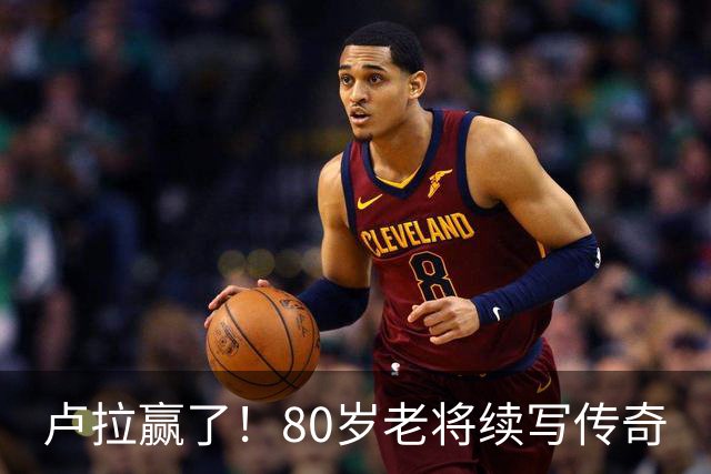 卢拉赢了！80岁老将续写传奇