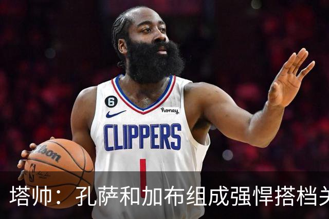 塔帅：孔萨和加布组成强悍搭档关系，但我们仍想念萨利巴也需要他