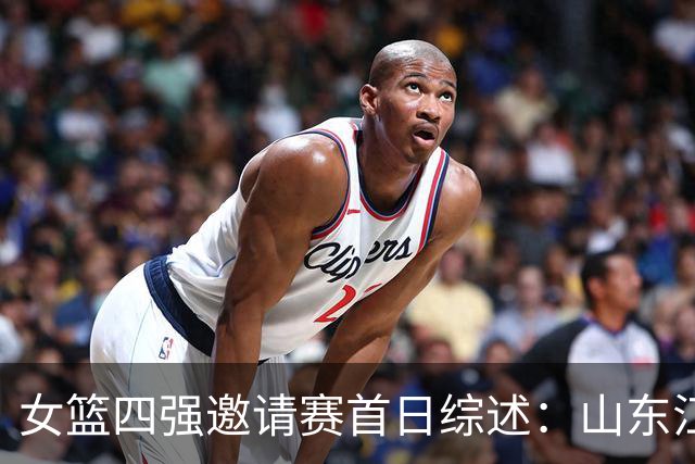 女篮四强邀请赛首日综述：山东/江苏会师决赛 广东/上海争夺第三
