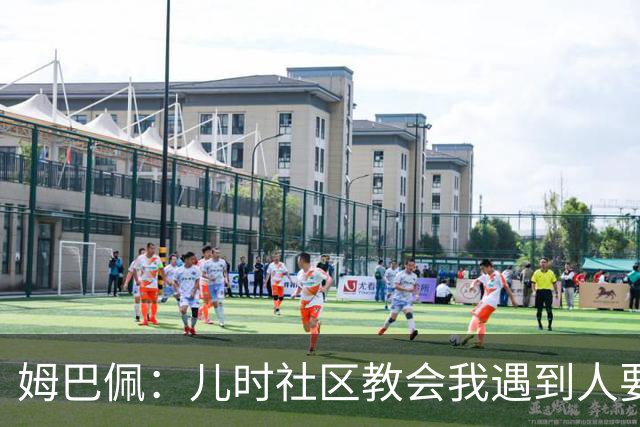 姆巴佩：儿时社区教会我遇到人要逐一握手，而不是只握熟人手