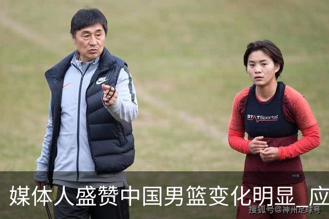 媒体人盛赞中国男篮变化明显 应该与乔帅续约