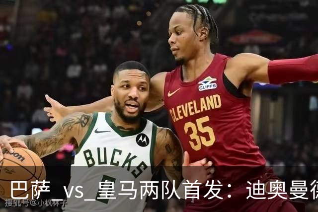 巴萨 vs 皇马两队首发：迪奥曼德首发顶替维尼修斯，卢宁替代库尔图瓦
