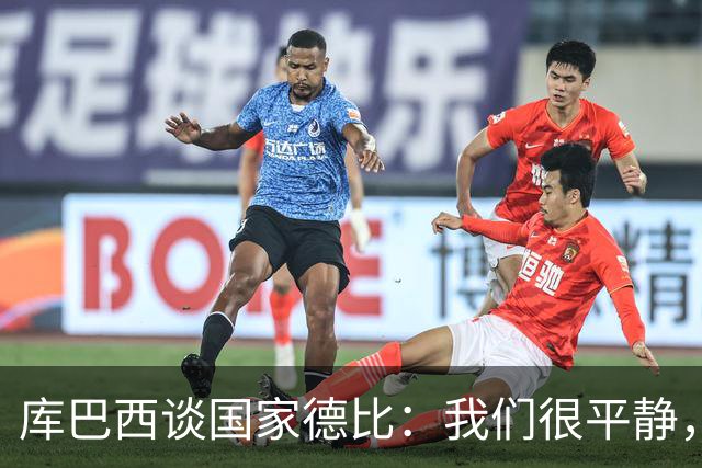 库巴西谈国家德比：我们很平静，只要发挥出色就能取得好结果