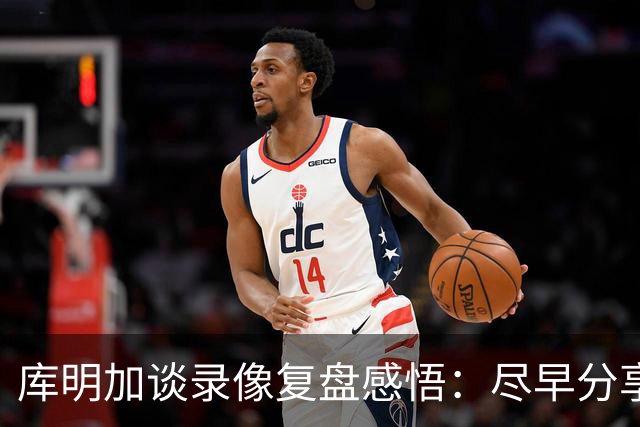 库明加谈录像复盘感悟：尽早分享球 才能获得更好的进攻机会