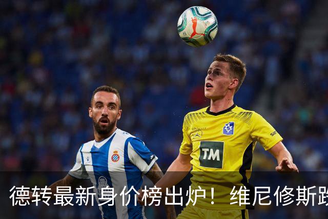 德转最新身价榜出炉！维尼修斯跌出前九 英超仅有哈兰德撑场面
