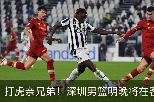打虎亲兄弟！深圳男篮明晚将在客场挑战吉林男篮