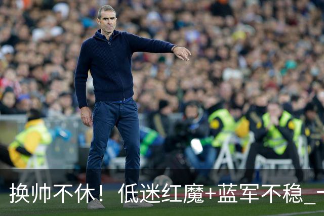 换帅不休！低迷红魔+蓝军不稳 卡里克与阿隆索高危对决