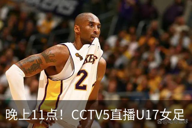 晚上11点！CCTV5直播U17女足“生死战”，对手短板明显，赢球=创队史最佳战绩