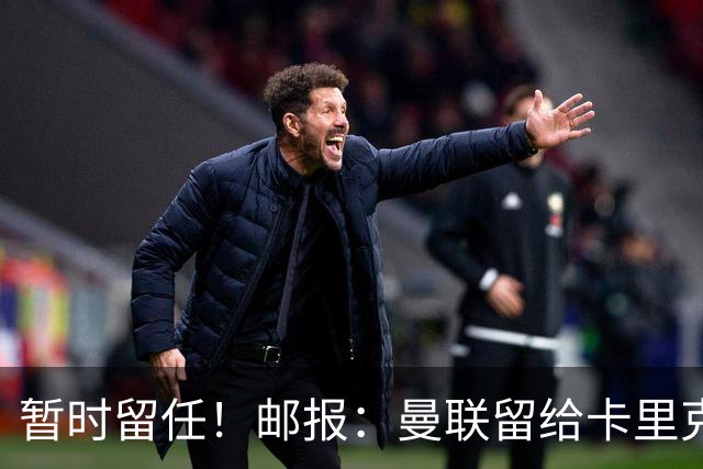 暂时留任！邮报：曼联留给卡里克的时间不多了，他需要证明自己