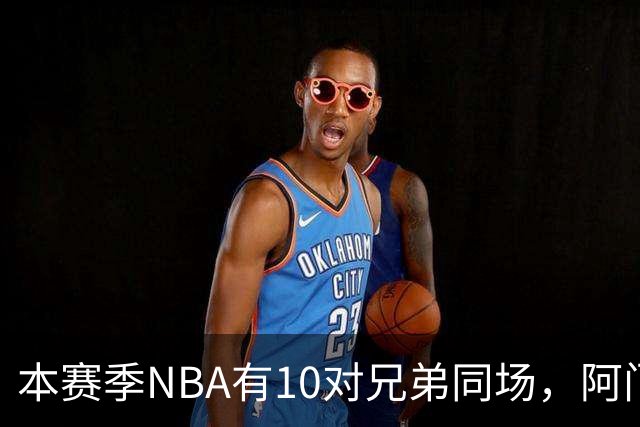 本赛季NBA有10对兄弟同场，阿门与奥萨尔领衔