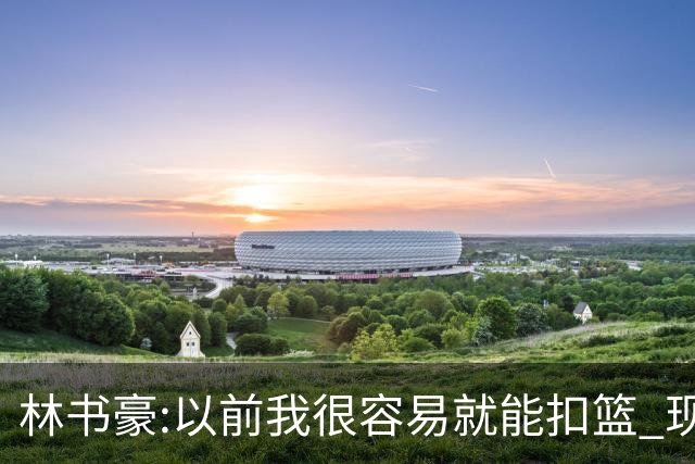 林书豪:以前我很容易就能扣篮 现在都不能扣了