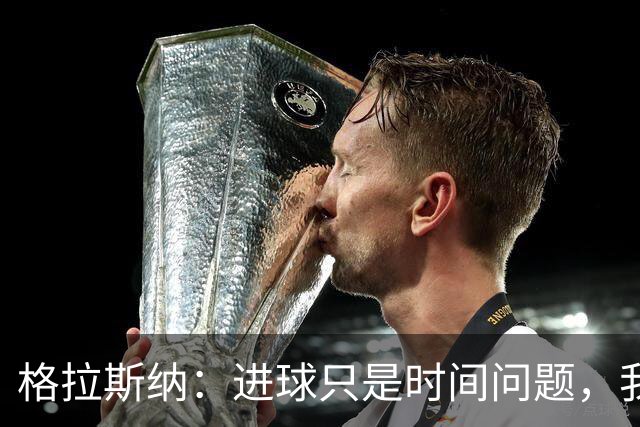 格拉斯纳：进球只是时间问题，我们现在需要保持耐心