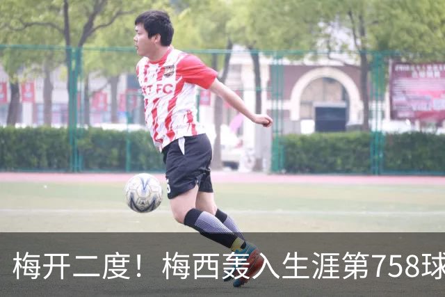 梅开二度！梅西轰入生涯第758球 进球数超贝利