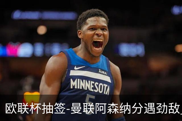 欧联杯抽签-曼联阿森纳分遇劲敌 罗马对阵贝蒂斯