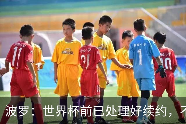 波罗：世界杯前已处理好续约，不想听任何报价