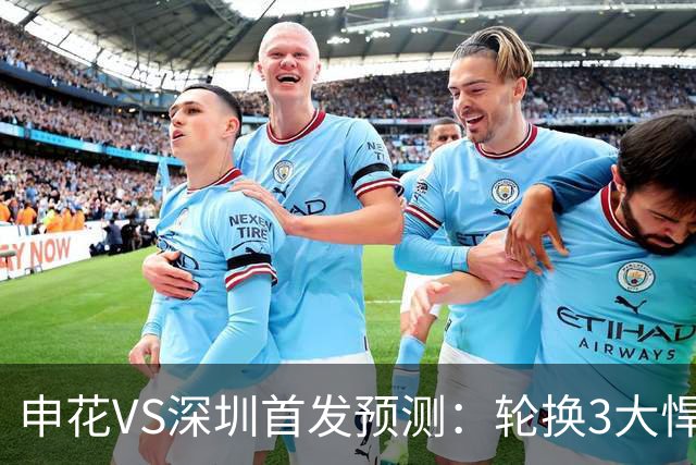 申花VS深圳首发预测：轮换3大悍将，蒋圣龙强势复出，4大外援领衔