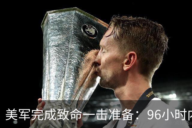 美军完成致命一击准备：96小时内，伊朗将面临灭顶之灾？
