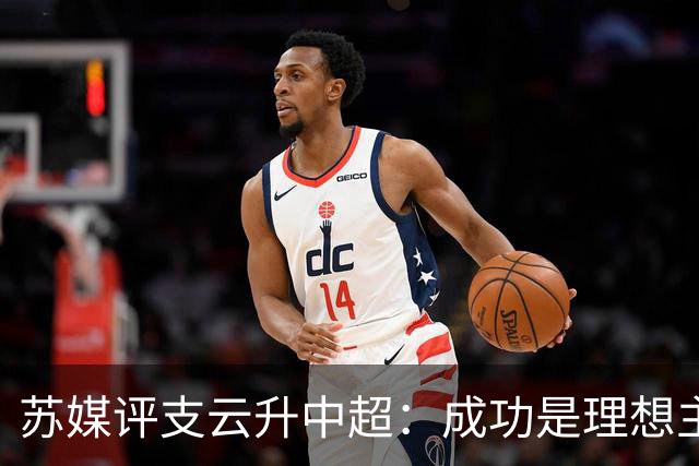苏媒评支云升中超：成功是理想主义的副产品和长期主义的复利