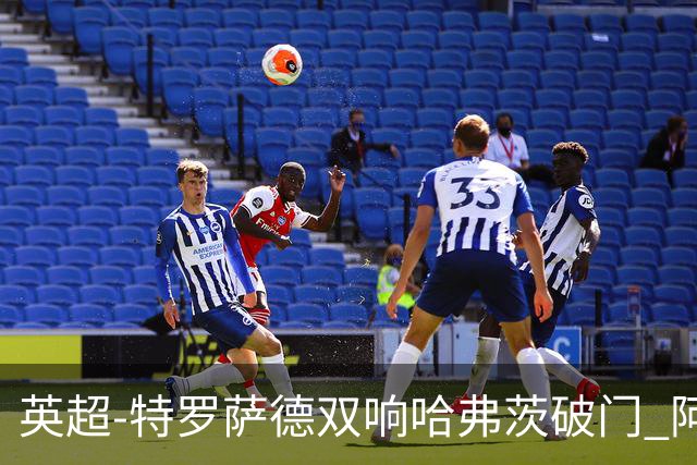英超-特罗萨德双响哈弗茨破门 阿森纳4-2莱斯特