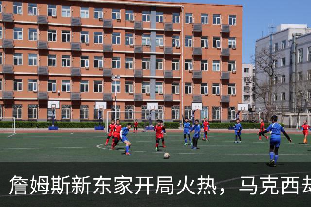 詹姆斯新东家开局火热，马克西却抢了风头