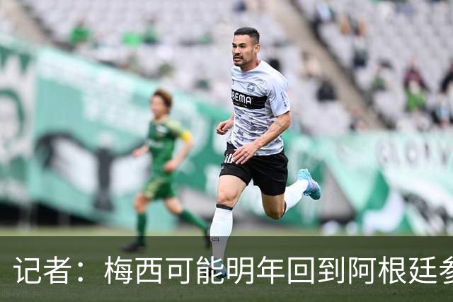 记者：梅西可能明年回到阿根廷参加比赛，迈阿密国际可能踢友谊赛