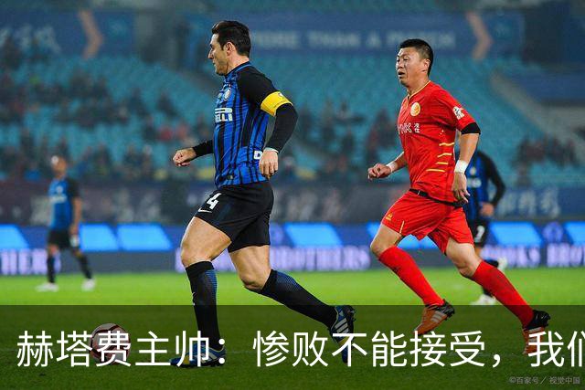 赫塔费主帅：惨败不能接受，我们不能拿红牌当借口