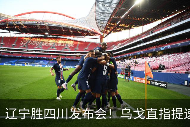 辽宁胜四川发布会！乌戈直指提速点赞2将，库珀表态强调磨合！