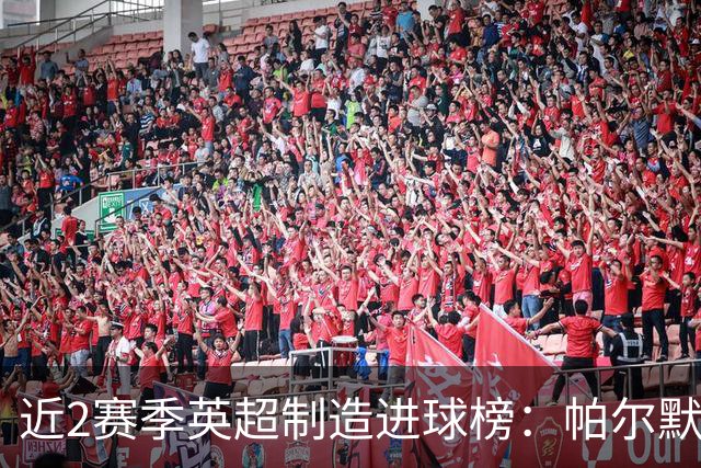 近2赛季英超制造进球榜：帕尔默44球第1