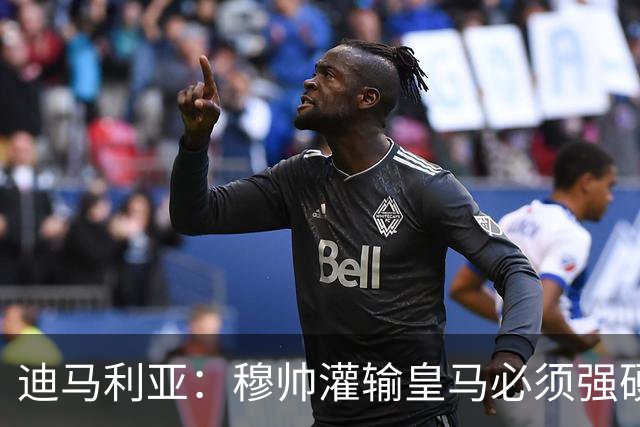 迪马利亚：穆帅灌输皇马必须强硬对抗巴萨；0-5几乎碰不到球