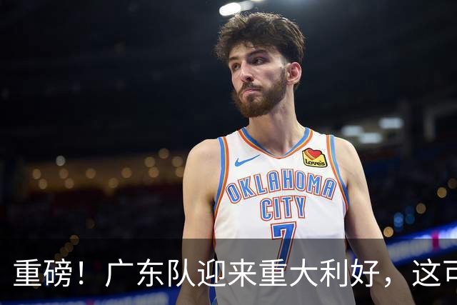重磅！广东队迎来重大利好，这可是亚帅的内线答案！