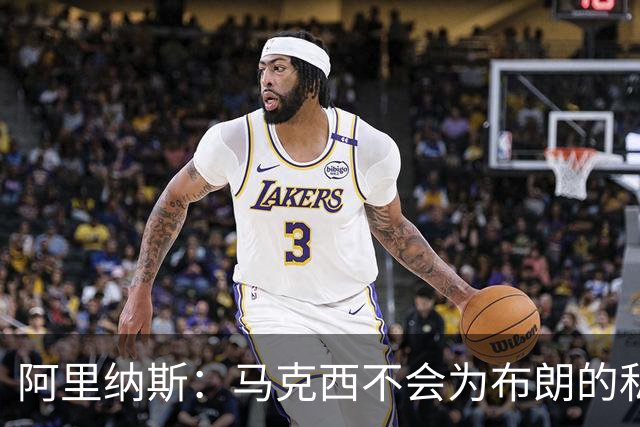 阿里纳斯：马克西不会为布朗的私人恩怨让路
