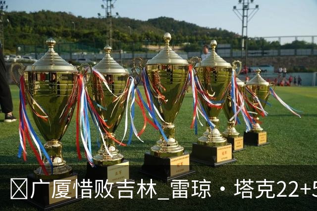 🏀广厦惜败吉林 雷琼·塔克22+5 胡金秋19分 珀塞尔22+5