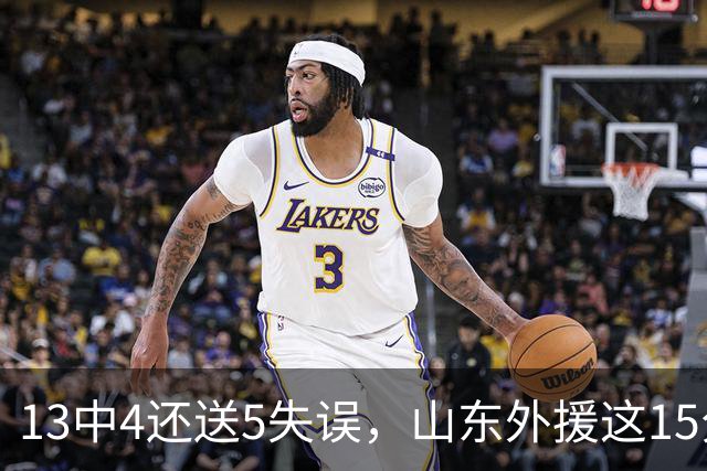 13中4还送5失误，山东外援这15分拿得有点贵