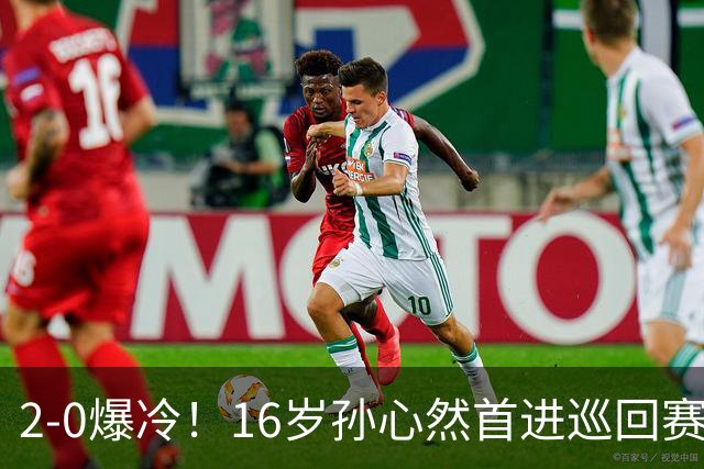 2-0爆冷！16岁孙心然首进巡回赛四强 排名飙升89位 半决赛对手出炉