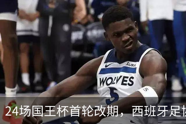 24场国王杯首轮改期，西班牙足协公布补赛日程