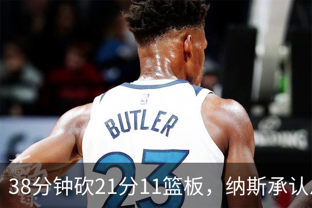 38分钟砍21分11篮板，纳斯承认恩比德出场时间超预期
