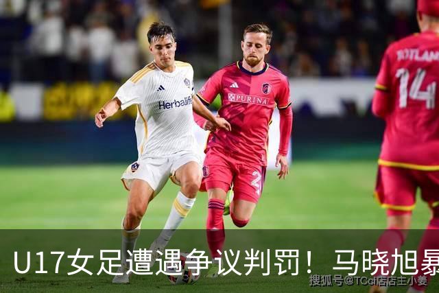 U17女足遭遇争议判罚！马晓旭暴怒，点球被取消，主裁2次改判